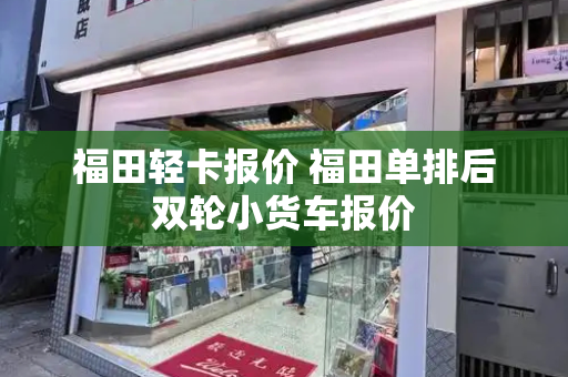 福田轻卡报价 福田单排后双轮小货车报价-第1张图片-星选测评