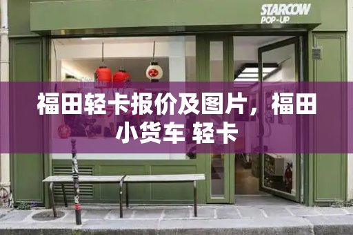 福田轻卡报价及图片，福田小货车 轻卡-第1张图片-星选测评
