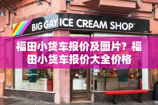 福田小货车报价及图片？福田小货车报价大全价格-第1张图片-星选测评