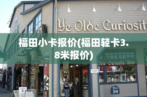 福田小卡报价(福田轻卡3.8米报价)-第1张图片-星选测评