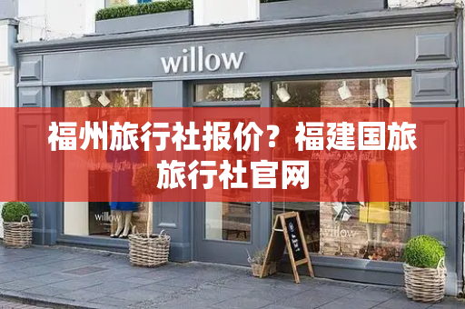 福州旅行社报价？福建国旅旅行社官网