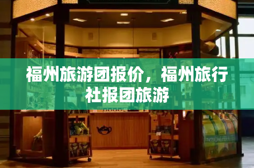 福州旅游团报价，福州旅行社报团旅游