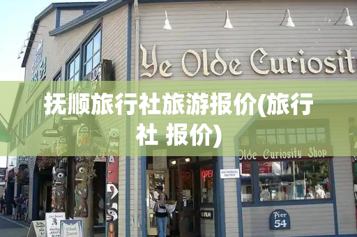 抚顺旅行社旅游报价(旅行社 报价)