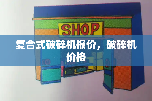 复合式破碎机报价，破碎机价格