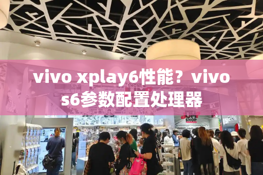 vivo xplay6性能？vivos6参数配置处理器