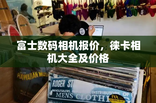 富士数码相机报价，徕卡相机大全及价格