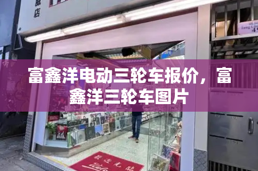 富鑫洋电动三轮车报价，富鑫洋三轮车图片-第1张图片-星选测评