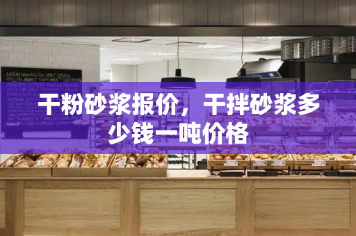 干粉砂浆报价，干拌砂浆多少钱一吨价格