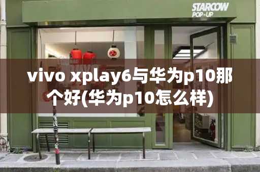 vivo xplay6与华为p10那个好(华为p10怎么样)-第1张图片-星选测评