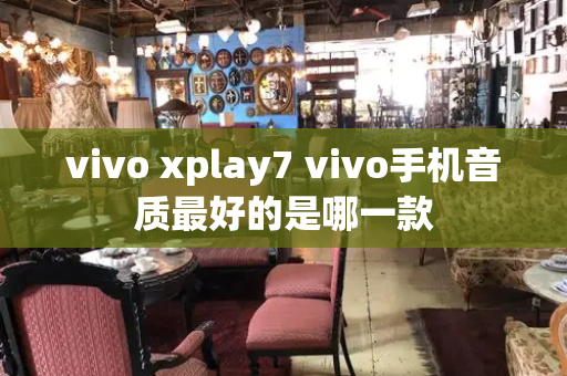 vivo xplay7 vivo手机音质最好的是哪一款-第1张图片-星选测评