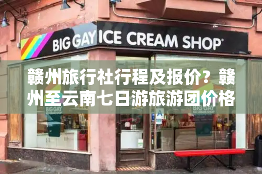 赣州旅行社行程及报价？赣州至云南七日游旅游团价格