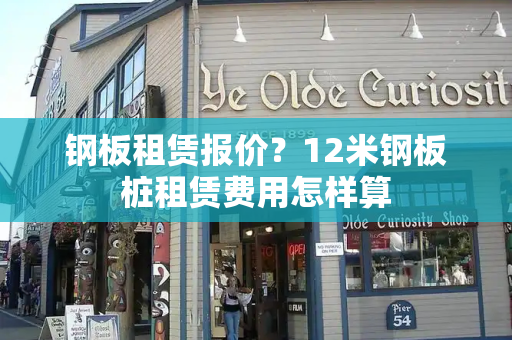 钢板租赁报价？12米钢板桩租赁费用怎样算