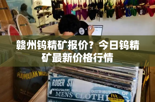 赣州钨精矿报价？今日钨精矿最新价格行情-第1张图片-星选测评