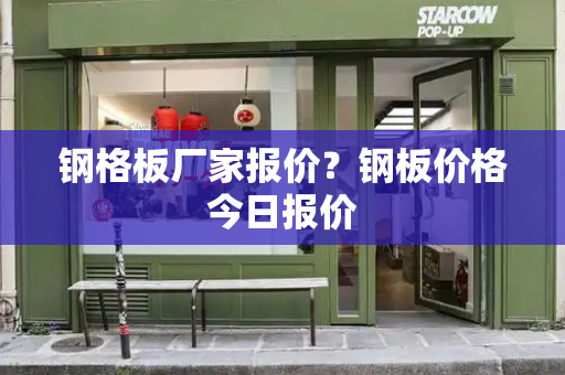 钢格板厂家报价？钢板价格今日报价