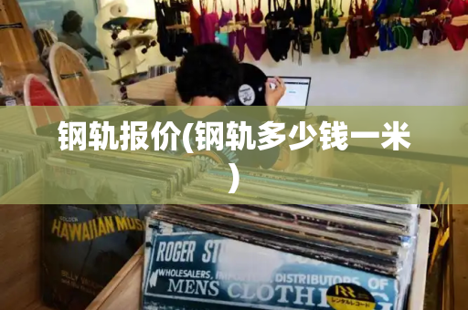 钢轨报价(钢轨多少钱一米)