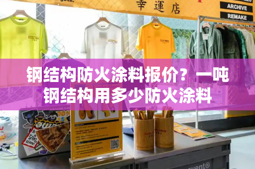 钢结构防火涂料报价？一吨钢结构用多少防火涂料