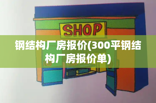 钢结构厂房报价(300平钢结构厂房报价单)