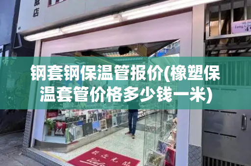 钢套钢保温管报价(橡塑保温套管价格多少钱一米)-第1张图片-星选测评