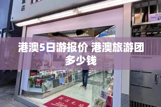 港澳5日游报价 港澳旅游团多少钱