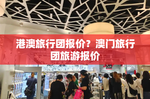 港澳旅行团报价？澳门旅行团旅游报价
