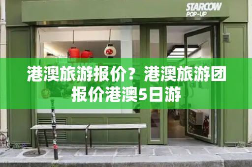港澳旅游报价？港澳旅游团报价港澳5日游