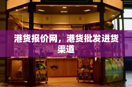 港货报价网，港货批发进货渠道