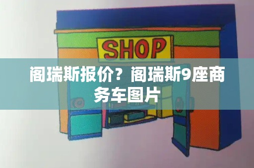 阁瑞斯报价？阁瑞斯9座商务车图片