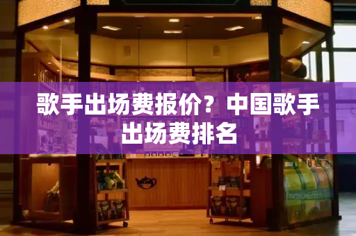 歌手出场费报价？中国歌手出场费排名