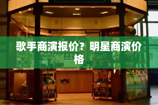 歌手商演报价？明星商演价格