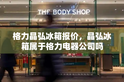 格力晶弘冰箱报价，晶弘冰箱属于格力电器公司吗