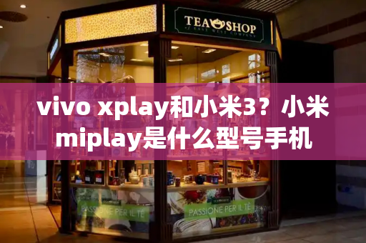 vivo xplay和小米3？小米miplay是什么型号手机-第1张图片-星选测评