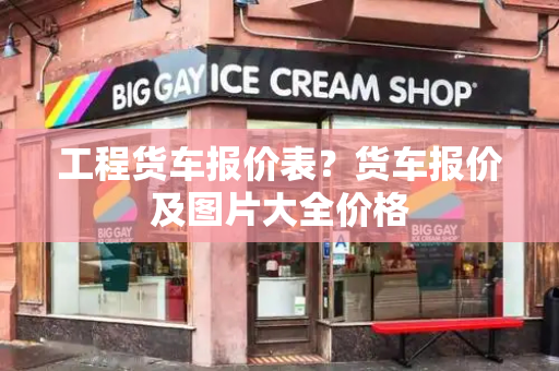 工程货车报价表？货车报价及图片大全价格-第1张图片-星选测评