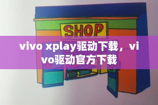vivo xplay驱动下载，vivo驱动官方下载-第1张图片-星选测评