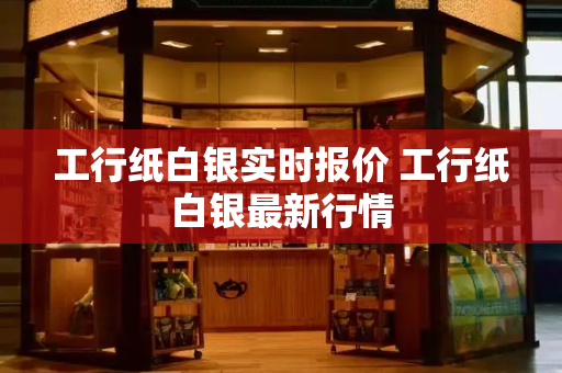 工行纸白银实时报价 工行纸白银最新行情