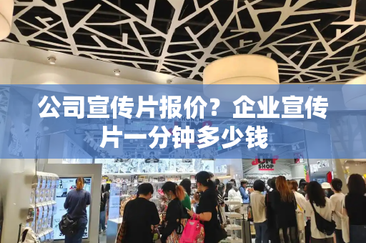 公司宣传片报价？企业宣传片一分钟多少钱
