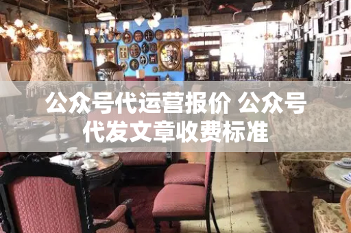 公众号代运营报价 公众号代发文章收费标准