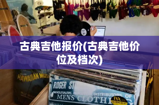 古典吉他报价(古典吉他价位及档次)
