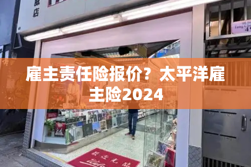 雇主责任险报价？太平洋雇主险2024-第1张图片-星选测评