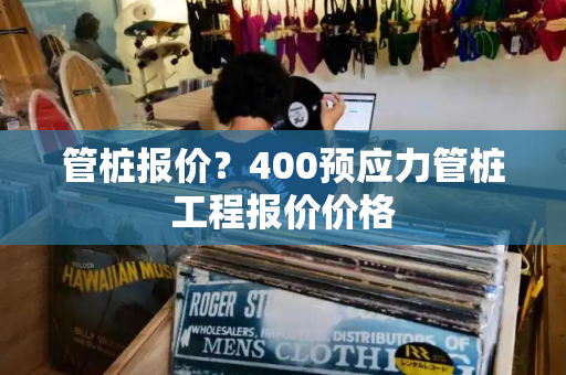 管桩报价？400预应力管桩工程报价价格