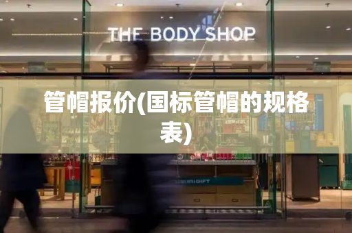 管帽报价(国标管帽的规格表)