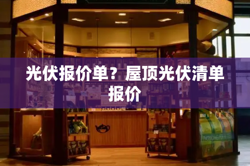 光伏报价单？屋顶光伏清单报价-第1张图片-星选测评