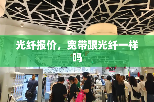光纤报价，宽带跟光纤一样吗