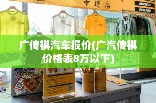 广传祺汽车报价(广汽传祺价格表8万以下)-第1张图片-星选测评