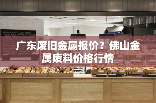 广东废旧金属报价？佛山金属废料价格行情