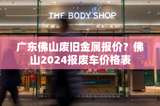 广东佛山废旧金属报价？佛山2024报废车价格表-第1张图片-星选测评