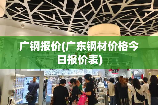 广钢报价(广东钢材价格今日报价表)-第1张图片-星选测评