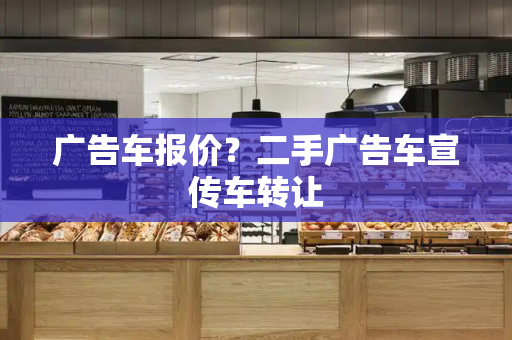 广告车报价？二手广告车宣传车转让-第1张图片-星选测评