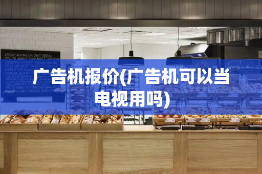 广告机报价(广告机可以当电视用吗)