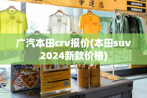 广汽本田crv报价(本田suv2024新款价格)