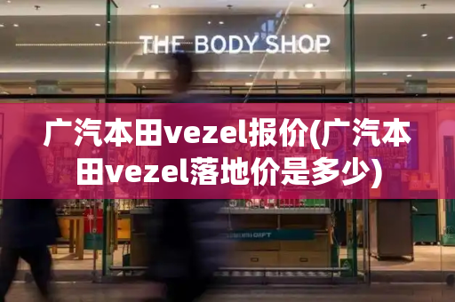 广汽本田vezel报价(广汽本田vezel落地价是多少)